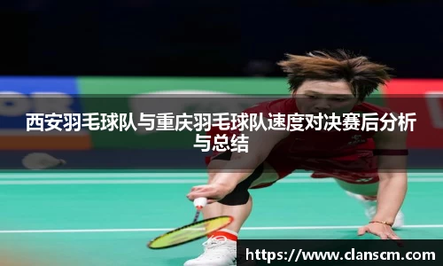 西安羽毛球队与重庆羽毛球队速度对决赛后分析与总结