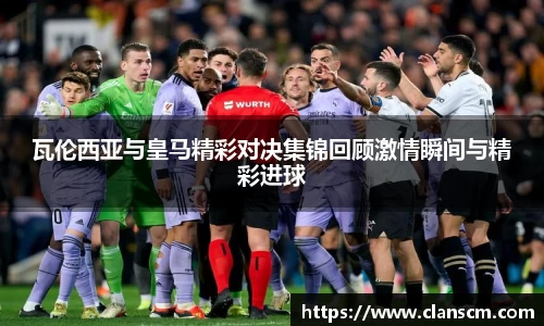 瓦伦西亚与皇马精彩对决集锦回顾激情瞬间与精彩进球
