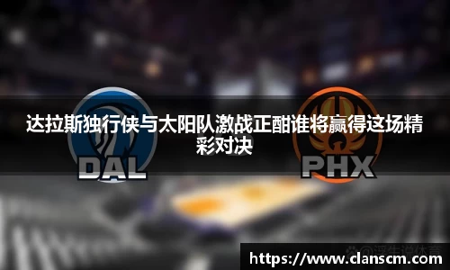 达拉斯独行侠与太阳队激战正酣谁将赢得这场精彩对决