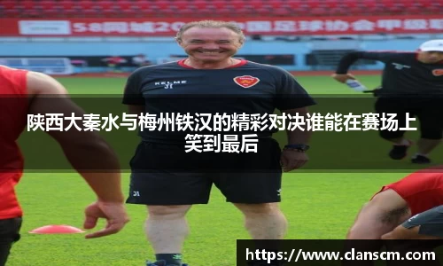 陕西大秦水与梅州铁汉的精彩对决谁能在赛场上笑到最后